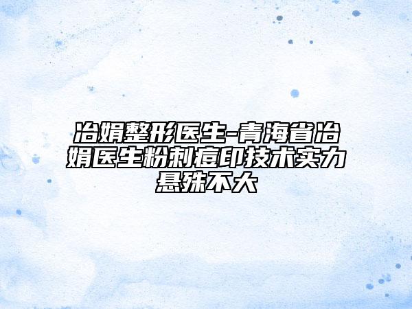 冶娟整形醫(yī)生-青海省冶娟醫(yī)生粉刺痘印技術(shù)實(shí)力懸殊不大