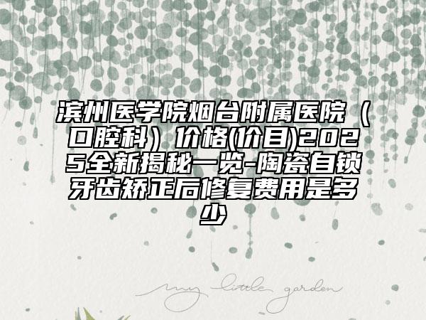 濱州醫(yī)學(xué)院煙臺(tái)附屬醫(yī)院（口腔科）價(jià)格(價(jià)目)2025全新揭秘一覽-陶瓷自鎖牙齒矯正后修復(fù)費(fèi)用是多少