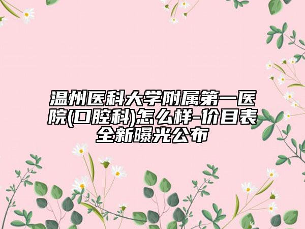 溫州醫(yī)科大學附屬第一醫(yī)院(口腔科)怎么樣-價目表全新曝光公布