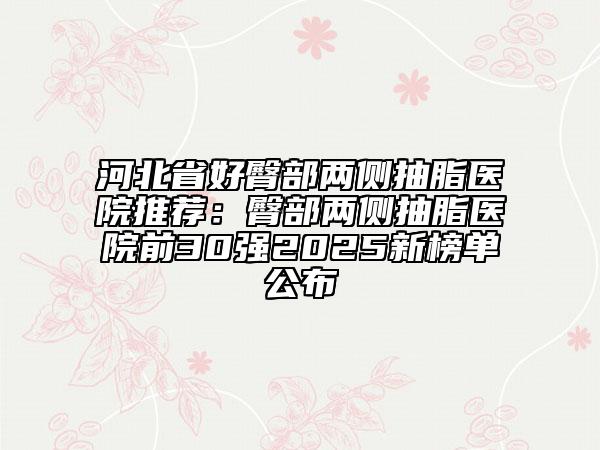 河北省好臀部兩側(cè)抽脂醫(yī)院推薦：臀部兩側(cè)抽脂醫(yī)院前30強2025新榜單公布