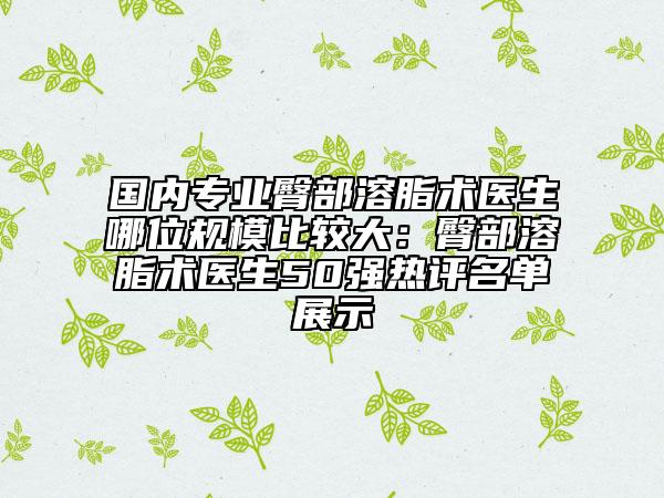 國(guó)內(nèi)專業(yè)臀部溶脂術(shù)醫(yī)生哪位規(guī)模比較大：臀部溶脂術(shù)醫(yī)生50強(qiáng)熱評(píng)名單展示