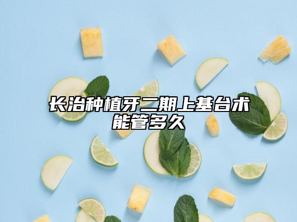 長治種植牙二期上基臺術(shù)能管多久
