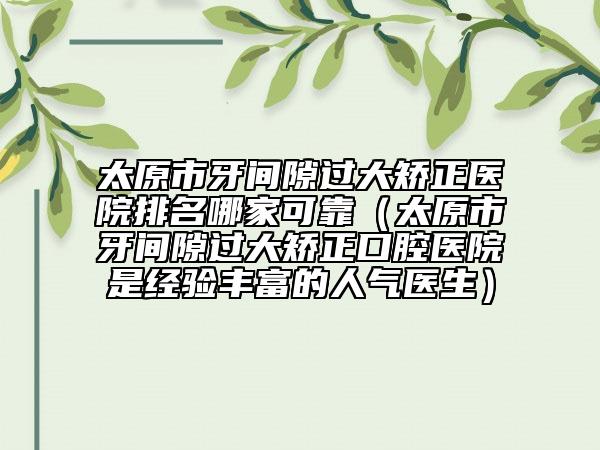 太原市牙間隙過(guò)大矯正醫(yī)院排名哪家可靠（太原市牙間隙過(guò)大矯正口腔醫(yī)院是經(jīng)驗(yàn)豐富的人氣醫(yī)生）
