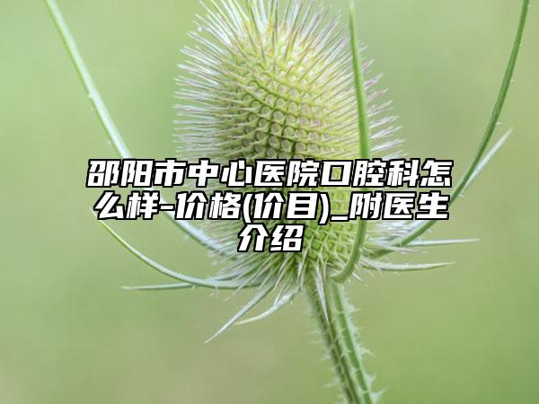 邵陽市中心醫(yī)院口腔科怎么樣-價格(價目)_附醫(yī)生介紹