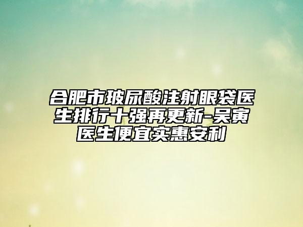 合肥市玻尿酸注射眼袋醫(yī)生排行十強(qiáng)再更新-吳寅醫(yī)生便宜實(shí)惠安利