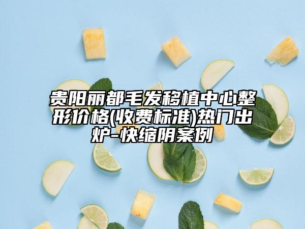 貴陽麗都毛發(fā)移植中心整形價格(收費標準)熱門出爐-快縮陰案例