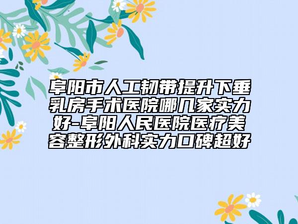 阜陽市人工韌帶提升下垂乳房手術(shù)醫(yī)院哪幾家實力好-阜陽人民醫(yī)院醫(yī)療美容整形外科實力口碑超好