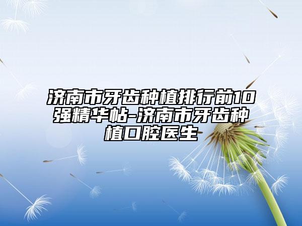 濟南市牙齒種植排行前10強精華帖-濟南市牙齒種植口腔醫(yī)生