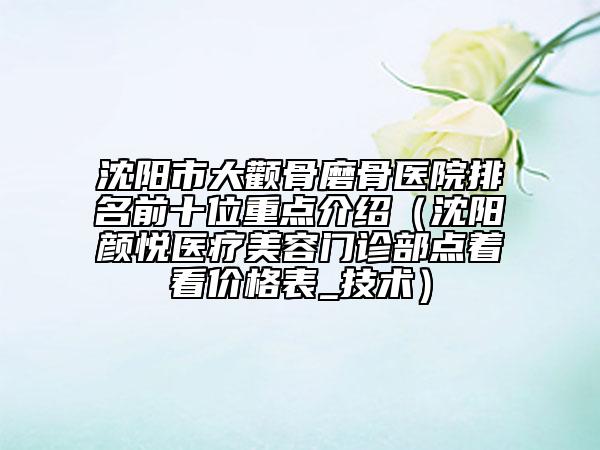 沈陽(yáng)市大顴骨磨骨醫(yī)院排名前十位重點(diǎn)介紹（沈陽(yáng)顏悅醫(yī)療美容門診部點(diǎn)著看價(jià)格表_技術(shù)）