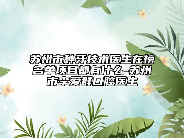 蘇州市種牙技術醫(yī)生在榜名單項目都有什么-蘇州市李愛群口腔醫(yī)生