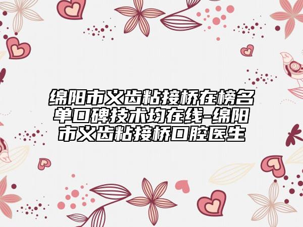 綿陽市義齒粘接橋在榜名單口碑技術均在線-綿陽市義齒粘接橋口腔醫(yī)生