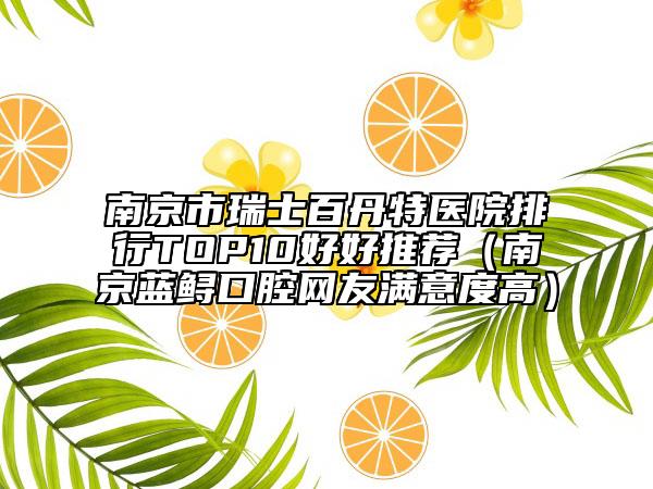 南京市瑞士百丹特醫(yī)院排行TOP10好好推薦（南京藍鱘口腔網(wǎng)友滿意度高）