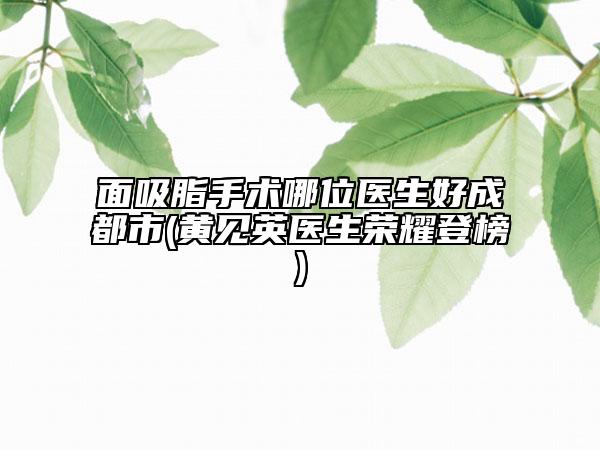 面吸脂手術哪位醫(yī)生好成都市(黃見英醫(yī)生榮耀登榜)