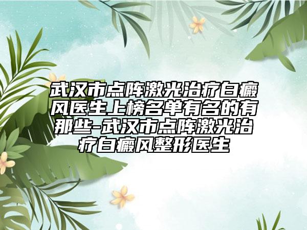 武漢市點陣激光治療白癜風(fēng)醫(yī)生上榜名單有名的有那些-武漢市點陣激光治療白癜風(fēng)整形醫(yī)生