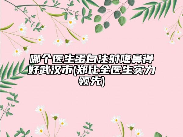 哪個醫(yī)生蛋白注射隆鼻得好武漢市(鄭比全醫(yī)生實力領(lǐng)先)