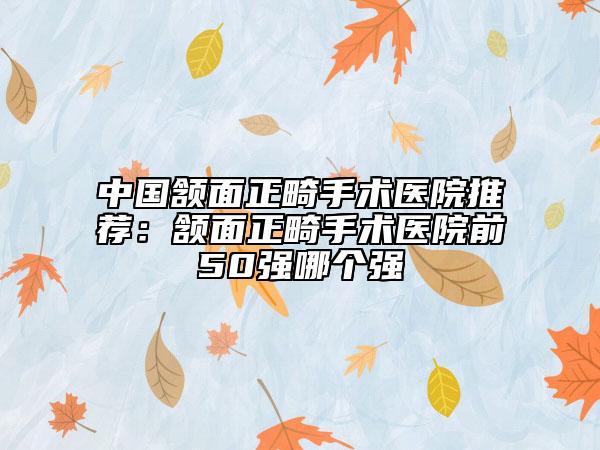 中國頷面正畸手術醫(yī)院推薦：頷面正畸手術醫(yī)院前50強哪個強