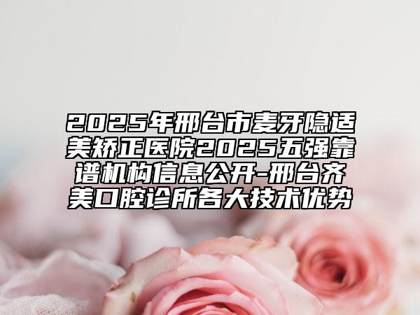 2025年邢臺市麥牙隱適美矯正醫(yī)院2025五強靠譜機構信息公開-邢臺齊美口腔診所各大技術優(yōu)勢