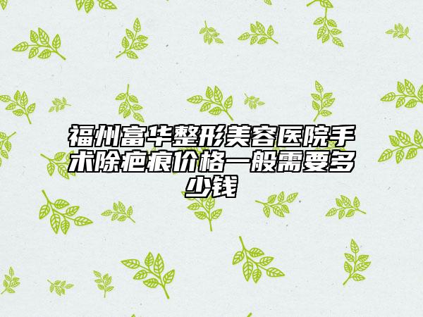 福州富華整形美容醫(yī)院手術(shù)除疤痕價(jià)格一般需要多少錢(qián)