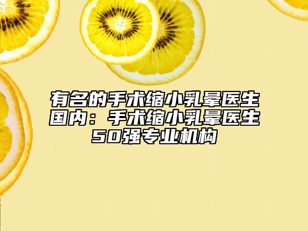 有名的手術(shù)縮小乳暈醫(yī)生國(guó)內(nèi)：手術(shù)縮小乳暈醫(yī)生50強(qiáng)專業(yè)機(jī)構(gòu)