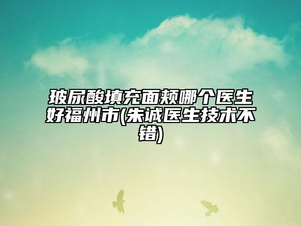 玻尿酸填充面頰哪個(gè)醫(yī)生好福州市(朱誠醫(yī)生技術(shù)不錯(cuò))
