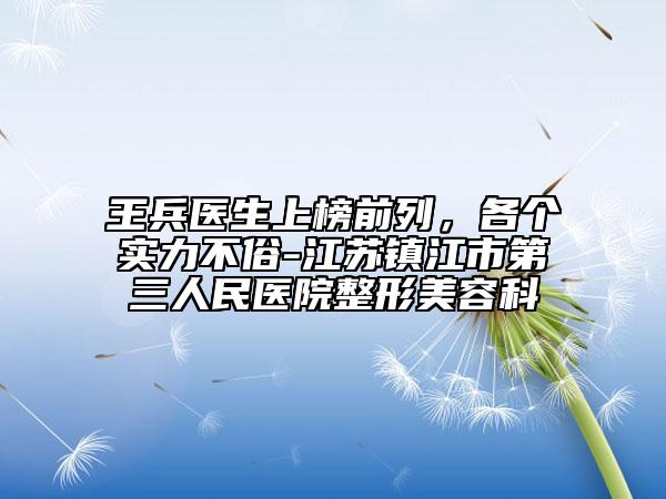 王兵醫(yī)生上榜前列，各個實力不俗-江蘇鎮(zhèn)江市第三人民醫(yī)院整形美容科