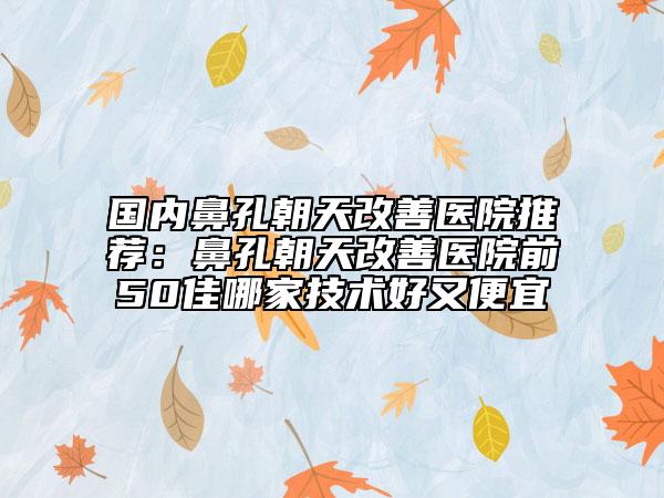 國(guó)內(nèi)鼻孔朝天改善醫(yī)院推薦：鼻孔朝天改善醫(yī)院前50佳哪家技術(shù)好又便宜