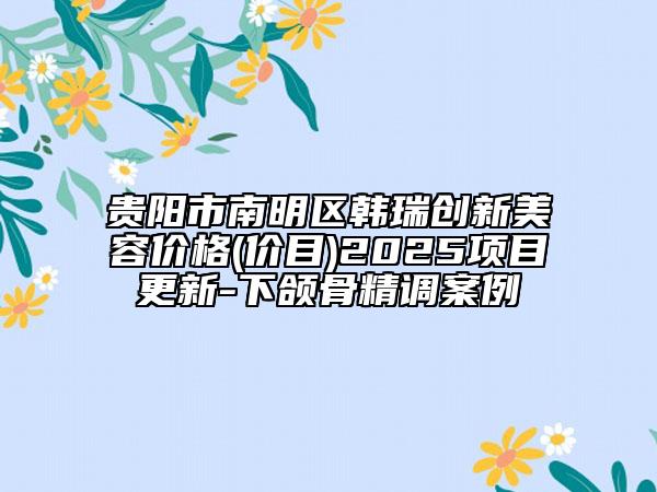 貴陽市南明區(qū)韓瑞創(chuàng)新美容價格(價目)2025項目更新-下頜骨精調(diào)案例