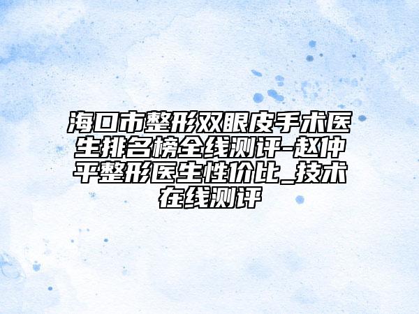 ?？谑姓坞p眼皮手術(shù)醫(yī)生排名榜全線測(cè)評(píng)-趙仲平整形醫(yī)生性價(jià)比_技術(shù)在線測(cè)評(píng)