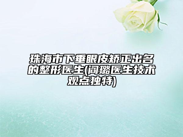 珠海市下垂眼皮矯正出名的整形醫(yī)生(閻璐醫(yī)生技術(shù)觀點獨特)