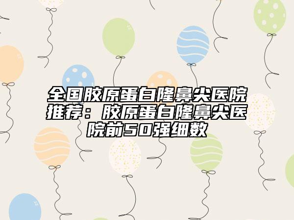 全國(guó)膠原蛋白隆鼻尖醫(yī)院推薦：膠原蛋白隆鼻尖醫(yī)院前50強(qiáng)細(xì)數(shù)