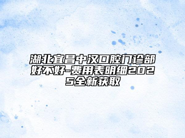 湖北宜昌中漢口腔門診部好不好-費(fèi)用表明細(xì)2025全新獲取