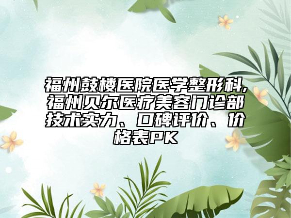福州鼓樓醫(yī)院醫(yī)學(xué)整形科,福州貝爾醫(yī)療美容門(mén)診部技術(shù)實(shí)力、口碑評(píng)價(jià)、價(jià)格表PK