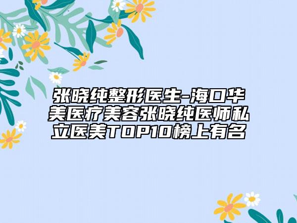 張曉純整形醫(yī)生-?？谌A美醫(yī)療美容張曉純醫(yī)師私立醫(yī)美TOP10榜上有名