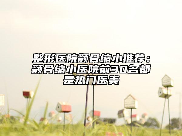 整形醫(yī)院顴骨縮小推薦：顴骨縮小醫(yī)院前30名都是熱門醫(yī)美