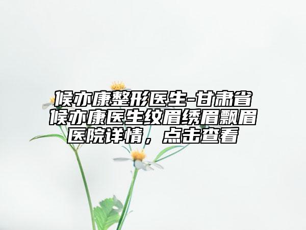 候亦康整形醫(yī)生-甘肅省候亦康醫(yī)生紋眉繡眉飄眉醫(yī)院詳情，點(diǎn)擊查看