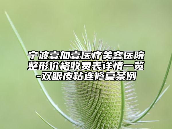 寧波壹加壹醫(yī)療美容醫(yī)院整形價格收費表詳情一覽-雙眼皮粘連修復案例