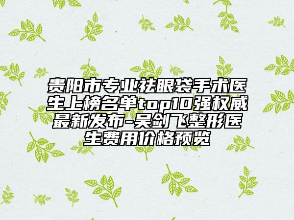 貴陽市專業(yè)祛眼袋手術(shù)醫(yī)生上榜名單top10強權(quán)威最新發(fā)布-吳劍飛整形醫(yī)生費用價格預(yù)覽