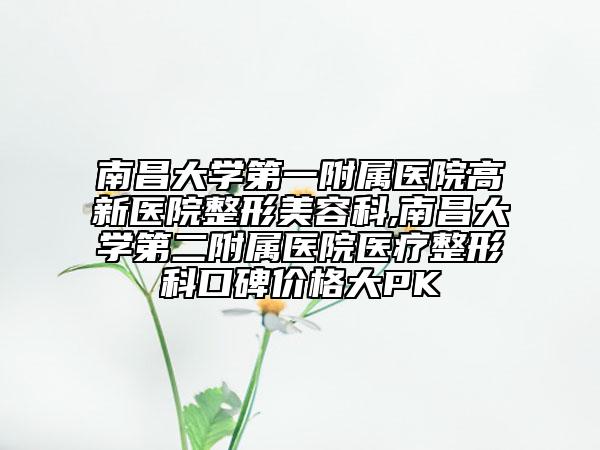 南昌大學第一附屬醫(yī)院高新醫(yī)院整形美容科,南昌大學第二附屬醫(yī)院醫(yī)療整形科口碑價格大PK