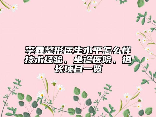李鑫整形醫(yī)生水平怎么樣技術(shù)經(jīng)驗、坐診醫(yī)院、擅長項目一覽