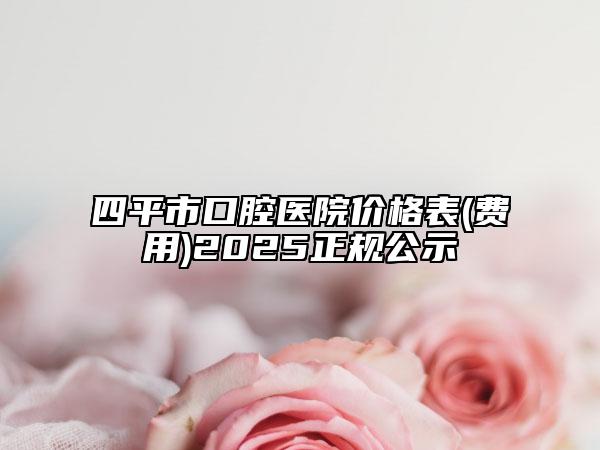 四平市口腔醫(yī)院價格表(費用)2025正規(guī)公示