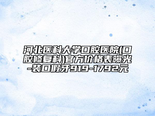 河北醫(yī)科大學(xué)口腔醫(yī)院(口腔修復(fù)科)官方價(jià)格表曝光-裝口假牙919-1792元