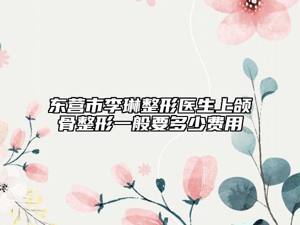 東營市李琳整形醫(yī)生上頜骨整形一般要多少費(fèi)用