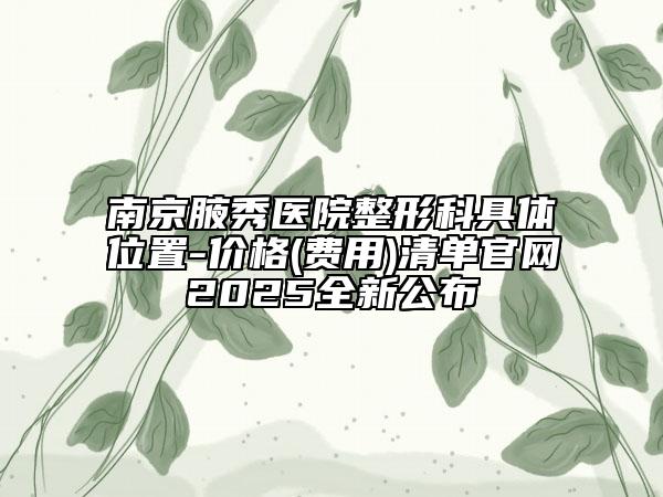 南京腋秀醫(yī)院整形科具體位置-價格(費用)清單官網(wǎng)2025全新公布