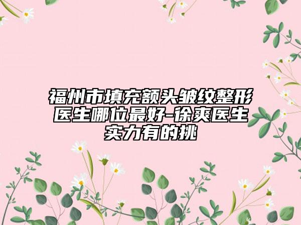 福州市填充額頭皺紋整形醫(yī)生哪位最好-徐爽醫(yī)生實力有的挑