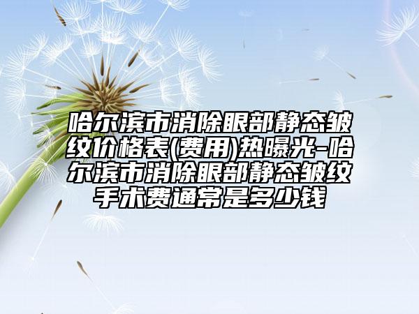 哈爾濱市消除眼部靜態(tài)皺紋價格表(費用)熱曝光-哈爾濱市消除眼部靜態(tài)皺紋手術(shù)費通常是多少錢