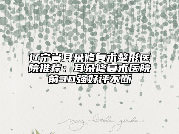 遼寧省耳朵修復(fù)術(shù)整形醫(yī)院推薦：耳朵修復(fù)術(shù)醫(yī)院前30強(qiáng)好評不斷