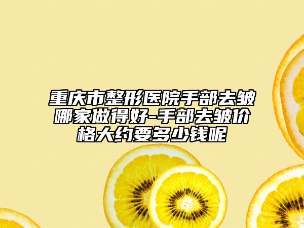 重慶市整形醫(yī)院手部去皺哪家做得好-手部去皺價格大約要多少錢呢