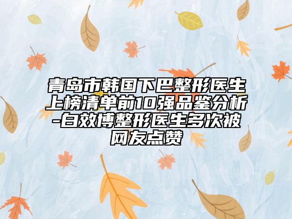 青島市韓國下巴整形醫(yī)生上榜清單前10強品鑒分析-白效博整形醫(yī)生多次被網友點贊