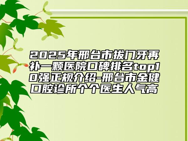 2025年邢臺市拔門牙再補(bǔ)一顆醫(yī)院口碑排名top10強(qiáng)正規(guī)介紹-邢臺市金健口腔診所個個醫(yī)生人氣高