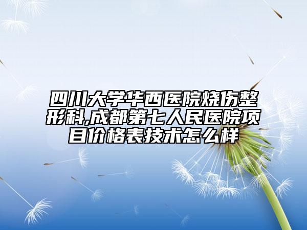 四川大學華西醫(yī)院燒傷整形科,成都第七人民醫(yī)院項目價格表技術怎么樣